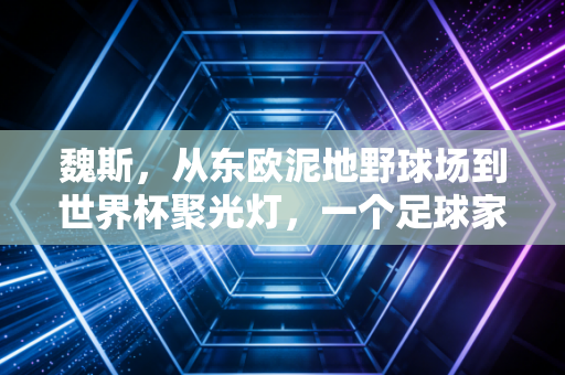 魏斯,从东欧泥地野球场到世界杯聚光灯,一个足球家族的两代热血注脚 魏斯,从东欧泥地野球场到世界杯聚光灯,一个足球家族的两代热血注脚