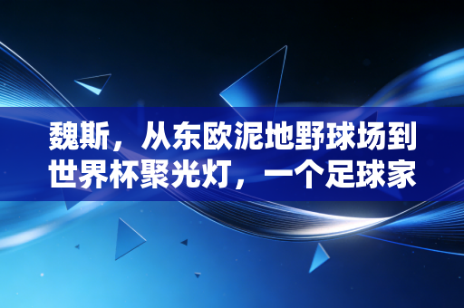 魏斯，从东欧泥地野球场到世界杯聚光灯，一个足球家族的两代热血注脚