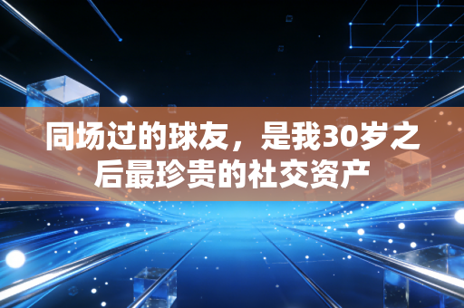 同场过的球友,是我30岁之后最珍贵的社交资产 同场过的球友,是我30岁之后最珍贵的社交资产