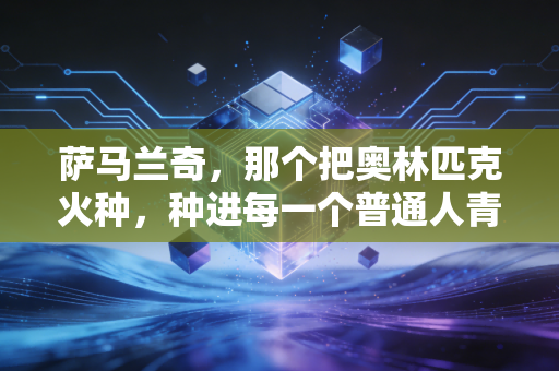 萨马兰奇，那个把奥林匹克火种，种进每一个普通人青春里的老人