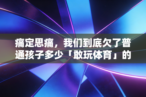 痛定思痛,我们到底欠了普通孩子多少「敢玩体育」的底气? 痛定思痛,我们到底欠了普通孩子多少「敢玩体育」的底气?