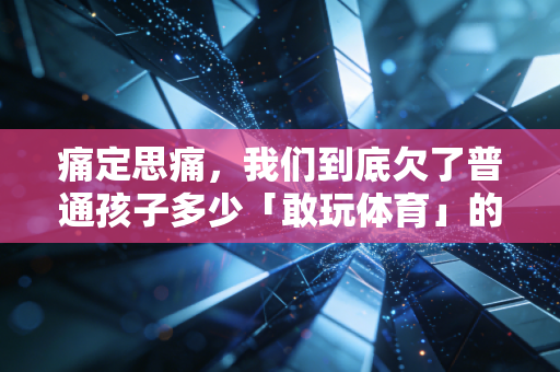 痛定思痛,我们到底欠了普通孩子多少「敢玩体育」的底气? 痛定思痛,我们到底欠了普通孩子多少「敢玩体育」的底气?