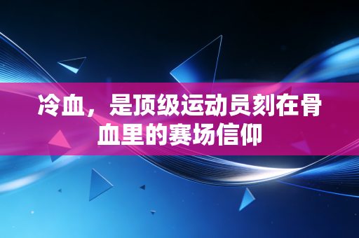 冷血,是顶级运动员刻在骨血里的赛场信仰 冷血,是顶级运动员刻在骨血里的赛场信仰