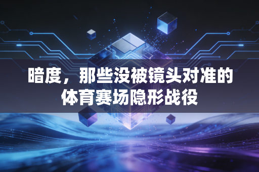 暗度,那些没被镜头对准的体育赛场隐形战役 暗度,那些没被镜头对准的体育赛场隐形战役