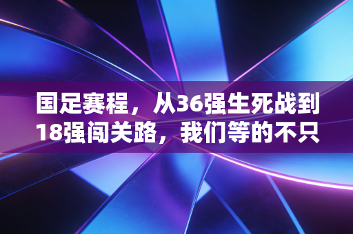国足赛程，从36强生死战到18强闯关路，我们等的不只是一场胜利