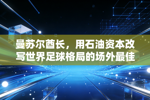 曼苏尔酋长，用石油资本改写世界足球格局的场外最佳老板