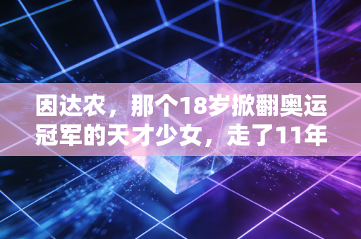 因达农，那个18岁掀翻奥运冠军的天才少女，走了11年还在和羽毛球较劲