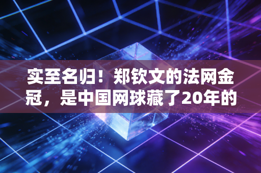 实至名归!郑钦文的法网金冠,是中国网球藏了20年的野望开了花 实至名归!郑钦文的法网金冠,是中国网球藏了20年的野望开了花