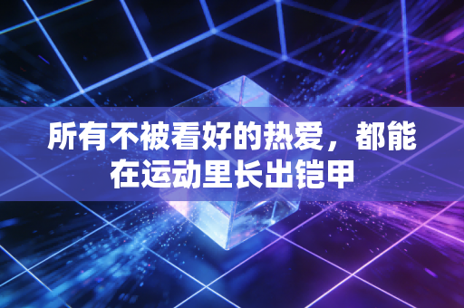 所有不被看好的热爱,都能在运动里长出铠甲 所有不被看好的热爱,都能在运动里长出铠甲