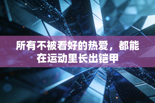 所有不被看好的热爱,都能在运动里长出铠甲 所有不被看好的热爱,都能在运动里长出铠甲