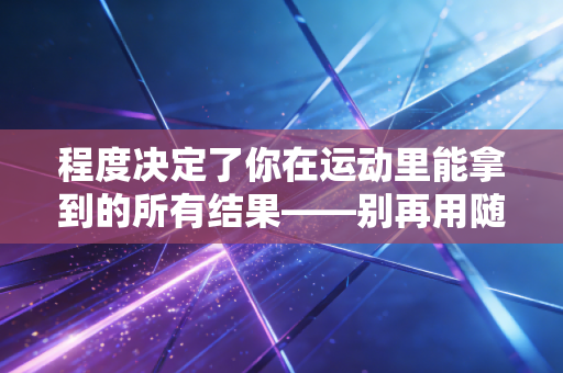 程度决定了你在运动里能拿到的所有结果——别再用随便练练骗自己了 程度决定了你在运动里能拿到的所有结果——别再用随便练练骗自己了