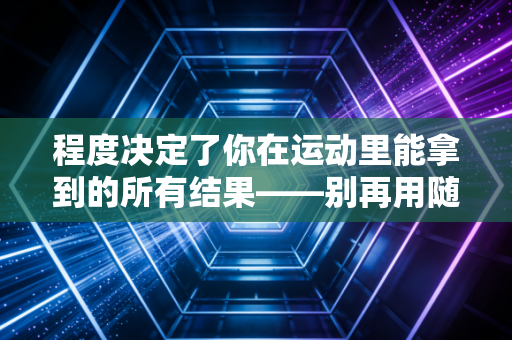 程度决定了你在运动里能拿到的所有结果——别再用随便练练骗自己了 程度决定了你在运动里能拿到的所有结果——别再用随便练练骗自己了