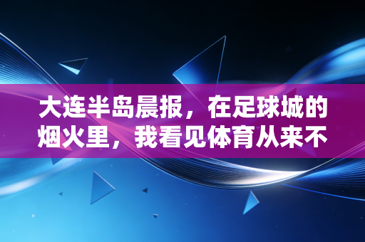 大连半岛晨报,在足球城的烟火里,我看见体育从来不是少数人的狂欢 大连半岛晨报,在足球城的烟火里,我看见体育从来不是少数人的狂欢