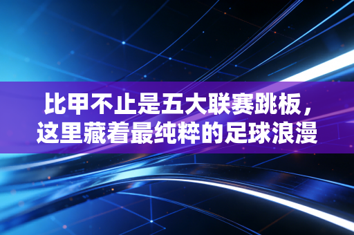 比甲不止是五大联赛跳板，这里藏着最纯粹的足球浪漫与草根逆袭的范本