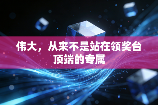 伟大，从来不是站在领奖台顶端的专属