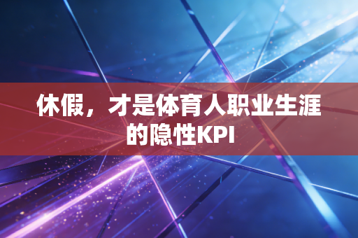 休假,才是体育人职业生涯的隐性KPI 休假,才是体育人职业生涯的隐性KPI