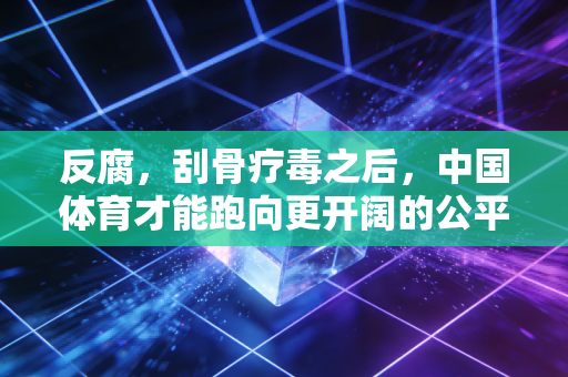 反腐，刮骨疗毒之后，中国体育才能跑向更开阔的公平赛场
