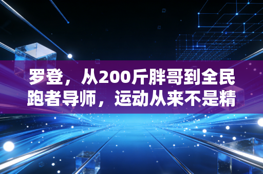罗登,从200斤胖哥到全民跑者导师,运动从来不是精英的专属 罗登,从200斤胖哥到全民跑者导师,运动从来不是精英的专属