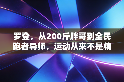 罗登,从200斤胖哥到全民跑者导师,运动从来不是精英的专属 罗登,从200斤胖哥到全民跑者导师,运动从来不是精英的专属