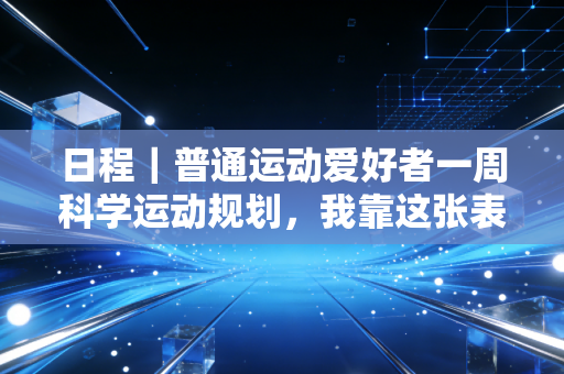 日程|普通运动爱好者一周科学运动规划,我靠这张表3个月体脂降6%还没耽误加班 日程|普通运动爱好者一周科学运动规划,我靠这张表3个月体脂降6%还没耽误加班