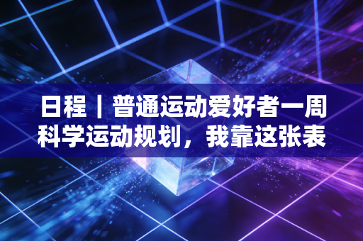 日程|普通运动爱好者一周科学运动规划,我靠这张表3个月体脂降6%还没耽误加班 日程|普通运动爱好者一周科学运动规划,我靠这张表3个月体脂降6%还没耽误加班