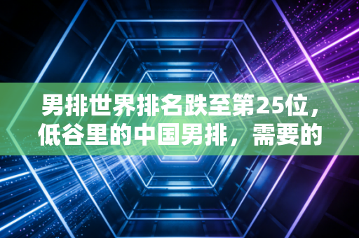 男排世界排名跌至第25位,低谷里的中国男排,需要的不只是一声叹息 男排世界排名跌至第25位,低谷里的中国男排,需要的不只是一声叹息