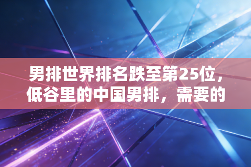 男排世界排名跌至第25位,低谷里的中国男排,需要的不只是一声叹息 男排世界排名跌至第25位,低谷里的中国男排,需要的不只是一声叹息