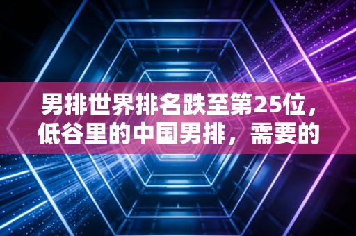 男排世界排名跌至第25位,低谷里的中国男排,需要的不只是一声叹息 男排世界排名跌至第25位,低谷里的中国男排,需要的不只是一声叹息