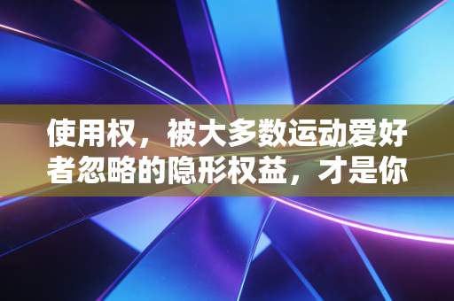 使用权,被大多数运动爱好者忽略的隐形权益,才是你健身消费的第一道门槛 使用权,被大多数运动爱好者忽略的隐形权益,才是你健身消费的第一道门槛