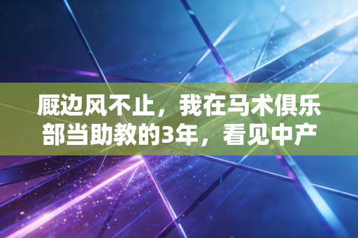 厩边风不止,我在马术俱乐部当助教的3年,看见中产鸡娃外的另一种赛道 厩边风不止,我在马术俱乐部当助教的3年,看见中产鸡娃外的另一种赛道