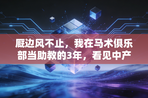厩边风不止,我在马术俱乐部当助教的3年,看见中产鸡娃外的另一种赛道 厩边风不止,我在马术俱乐部当助教的3年,看见中产鸡娃外的另一种赛道