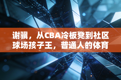 谢骥，从CBA冷板凳到社区球场孩子王，普通人的体育梦从来都不渺小