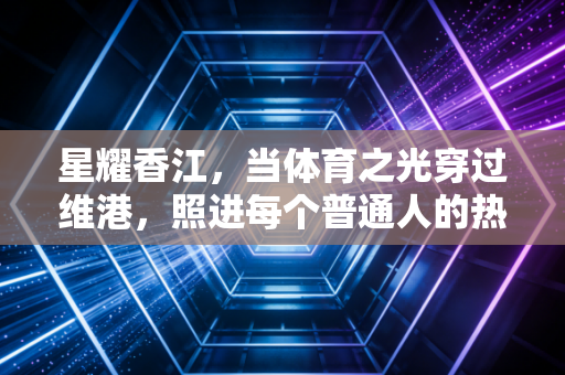 星耀香江，当体育之光穿过维港，照进每个普通人的热血日常