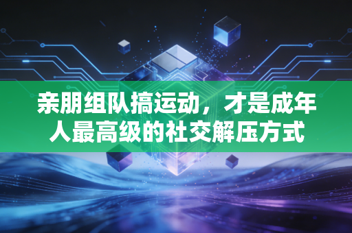 亲朋组队搞运动，才是成年人最高级的社交解压方式