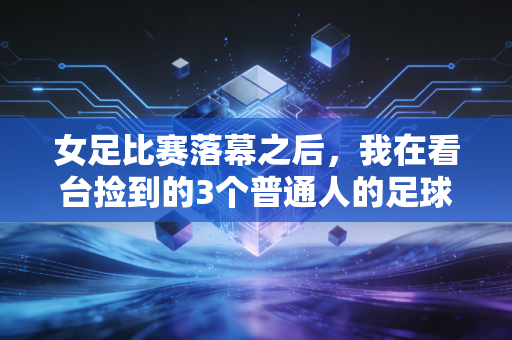 女足比赛落幕之后，我在看台捡到的3个普通人的足球信仰
