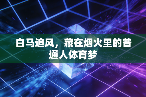 白马追风,藏在烟火里的普通人体育梦 白马追风,藏在烟火里的普通人体育梦