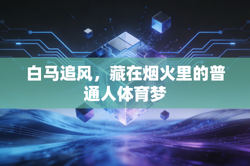 白马追风,藏在烟火里的普通人体育梦 白马追风,藏在烟火里的普通人体育梦