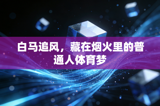 白马追风,藏在烟火里的普通人体育梦 白马追风,藏在烟火里的普通人体育梦