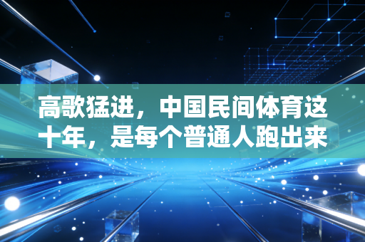 高歌猛进,中国民间体育这十年,是每个普通人跑出来的热血篇章 高歌猛进,中国民间体育这十年,是每个普通人跑出来的热血篇章