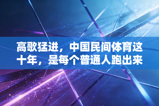 高歌猛进,中国民间体育这十年,是每个普通人跑出来的热血篇章 高歌猛进,中国民间体育这十年,是每个普通人跑出来的热血篇章