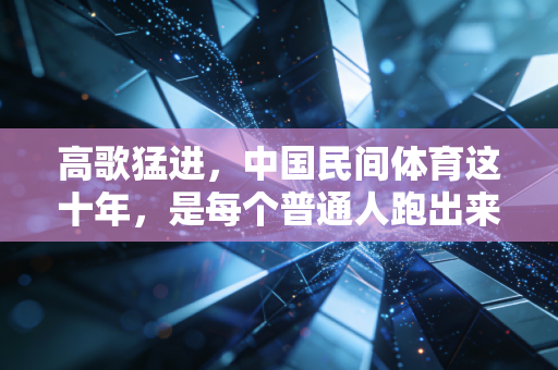 高歌猛进,中国民间体育这十年,是每个普通人跑出来的热血篇章 高歌猛进,中国民间体育这十年,是每个普通人跑出来的热血篇章