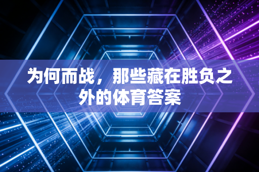 为何而战,那些藏在胜负之外的体育答案 为何而战,那些藏在胜负之外的体育答案