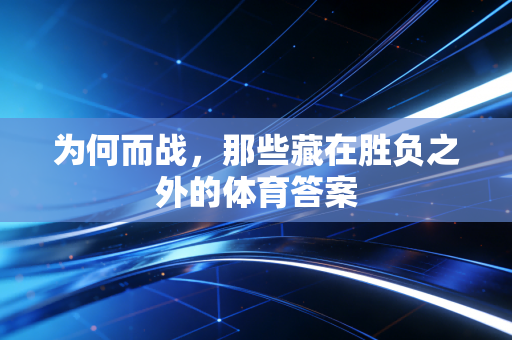 为何而战,那些藏在胜负之外的体育答案 为何而战,那些藏在胜负之外的体育答案