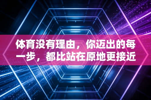 体育没有理由,你迈出的每一步,都比站在原地更接近自己 体育没有理由,你迈出的每一步,都比站在原地更接近自己