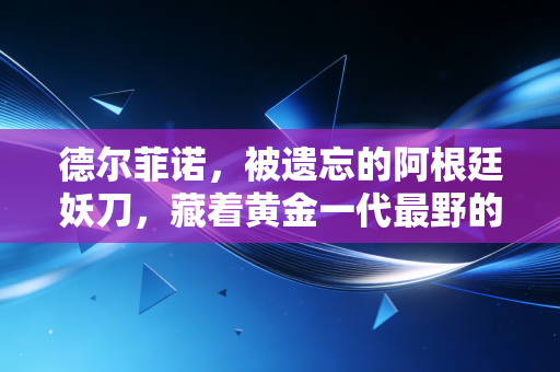 德尔菲诺，被遗忘的阿根廷妖刀，藏着黄金一代最野的篮球人生