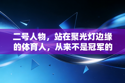 二号人物,站在聚光灯边缘的体育人,从来不是冠军的背景板 二号人物,站在聚光灯边缘的体育人,从来不是冠军的背景板