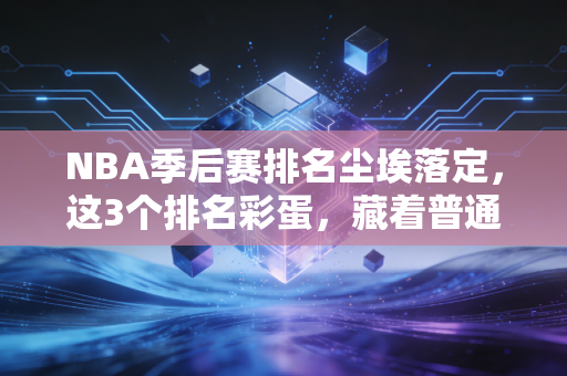 NBA季后赛排名尘埃落定,这3个排名彩蛋,藏着普通人拼赢生活的真相 NBA季后赛排名尘埃落定,这3个排名彩蛋,藏着普通人拼赢生活的真相