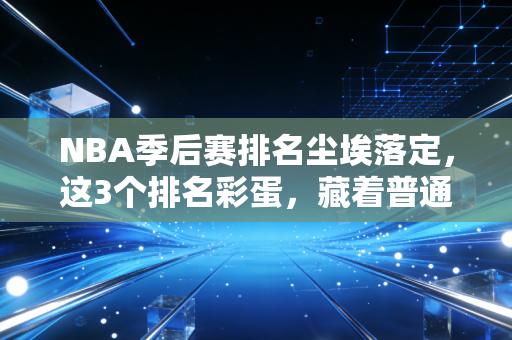 NBA季后赛排名尘埃落定,这3个排名彩蛋,藏着普通人拼赢生活的真相 NBA季后赛排名尘埃落定,这3个排名彩蛋,藏着普通人拼赢生活的真相