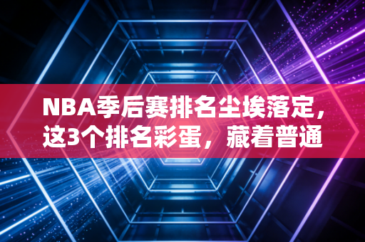 NBA季后赛排名尘埃落定，这3个排名彩蛋，藏着普通人拼赢生活的真相
