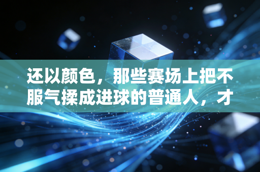 还以颜色,那些赛场上把不服气揉成进球的普通人,才是体育最燃的底色 还以颜色,那些赛场上把不服气揉成进球的普通人,才是体育最燃的底色